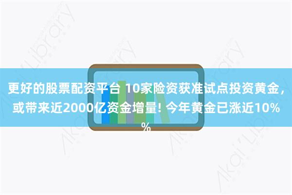 更好的股票配资平台 10家险资获准试点投资黄金，或带来近2000亿资金增量! 今年黄金已涨近10%