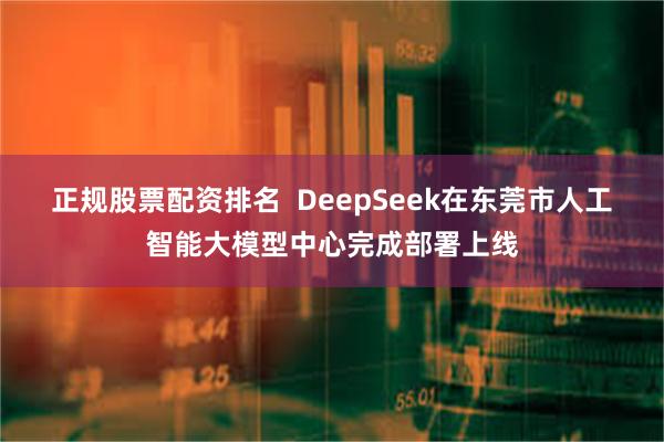 正规股票配资排名  DeepSeek在东莞市人工智能大模型中心完成部署上线