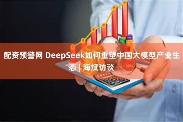 配资预警网 DeepSeek如何重塑中国大模型产业生态 | 海斌访谈