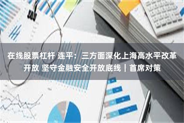 在线股票杠杆 连平：三方面深化上海高水平改革开放 坚守金融安全开放底线｜首席对策