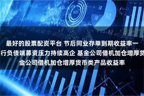 最好的股票配资平台 节后同业存单到期收益率一路上行 业内：银行负债端募资压力持续高企 基金公司借机加仓增厚货币类产品收益率