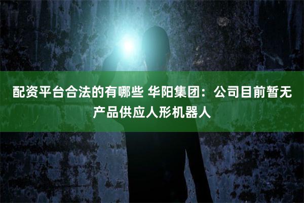 配资平台合法的有哪些 华阳集团：公司目前暂无产品供应人形机器人