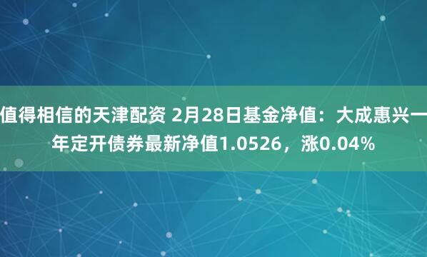 值得相信的天津配资 2月28日基金净值：大成惠兴一年定开债券最新净值1.0526，涨0.04%