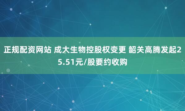 正规配资网站 成大生物控股权变更 韶关高腾发起25.51元/股要约收购