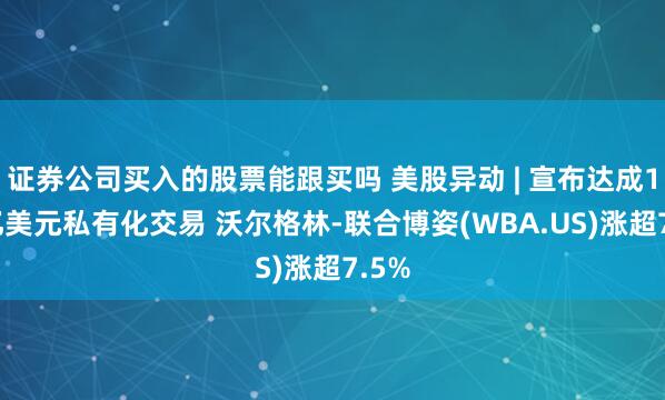 证券公司买入的股票能跟买吗 美股异动 | 宣布达成100亿美元私有化交易 沃尔格林-联合博姿(WBA.US)涨超7.5%