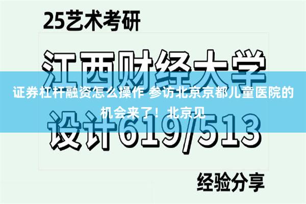 证券杠杆融资怎么操作 参访北京京都儿童医院的机会来了！北京见