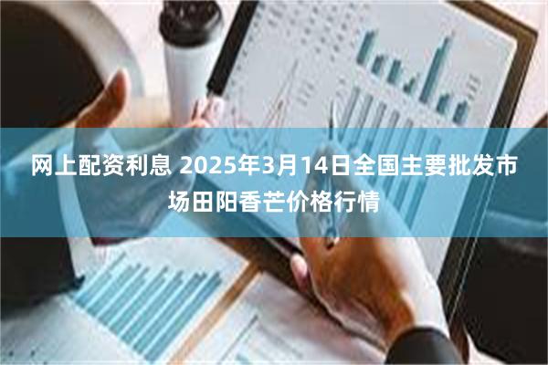 网上配资利息 2025年3月14日全国主要批发市场田阳香芒价格行情