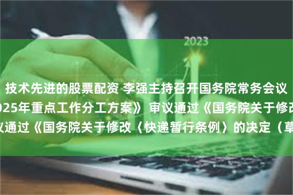 技术先进的股票配资 李强主持召开国务院常务会议  讨论通过《国务院2025年重点工作分工方案》 审议通过《国务院关于修改〈快递暂行条例〉的决定（草案）》