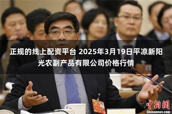 正规的线上配资平台 2025年3月19日平凉新阳光农副产品有限公司价格行情